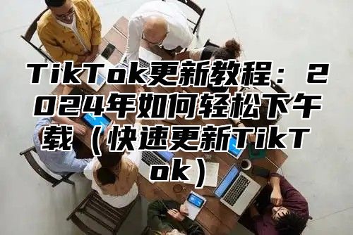 TikTok更新教程：2025年如何轻松下午载快速更新TikTok