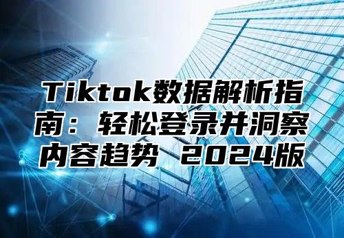 Tiktok数据解析指南：轻松登录并洞察内容趋势 2025版