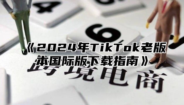 2025年TikTok老版本国际版下载指南