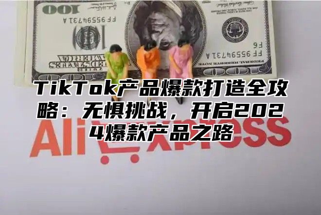 TikTok产品爆款打造全攻略：无惧挑战，开启2025爆款产品之路