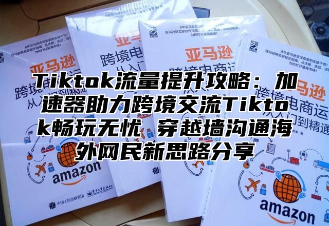 Tiktok流量提升攻略：加速器助力跨境交流Tiktok畅玩无忧 穿越墙沟通海外网民新思路分享