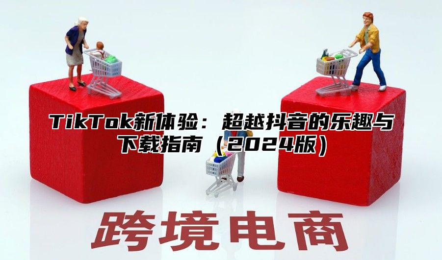 TikTok新体验：超越抖音的乐趣与下载指南2025版