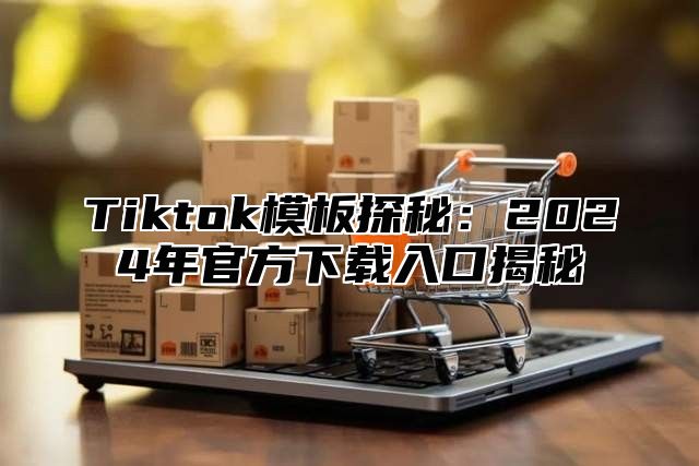Tiktok模板探秘：2025年官方下载入口揭秘