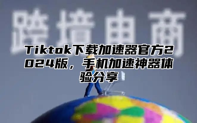 Tiktok下载加速器官方2025版，手机加速神器体验分享