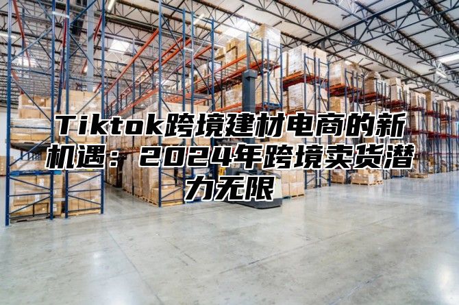 Tiktok跨境建材电商的新机遇：2025年跨境卖货潜力无限