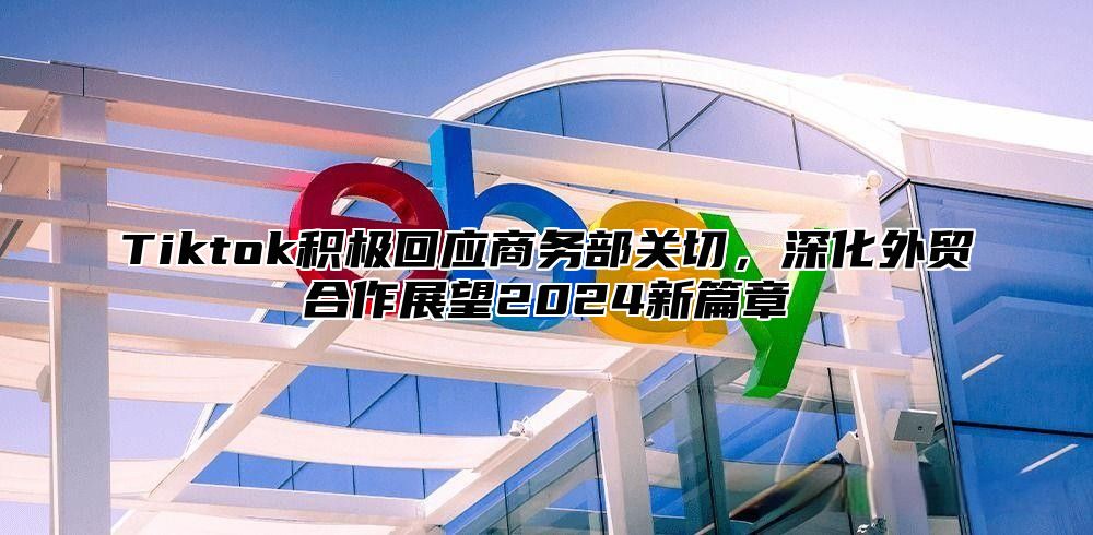 Tiktok积极回应商务部关切，深化外贸合作展望2025新篇章