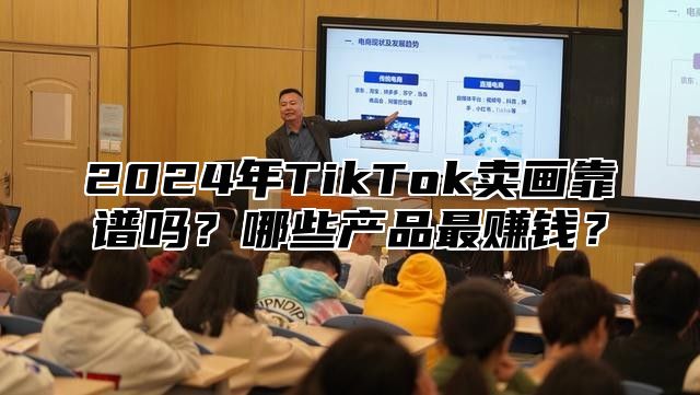 2025年TikTok卖画靠谱吗？哪些产品最赚钱？