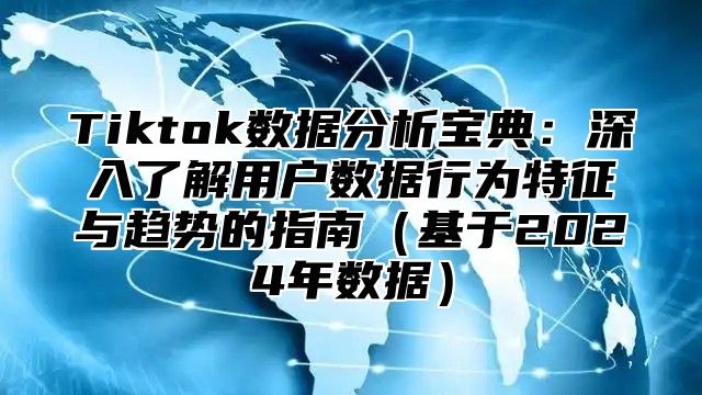 Tiktok数据分析宝典：深入了解用户数据行为特征与趋势的指南基于2025年数据