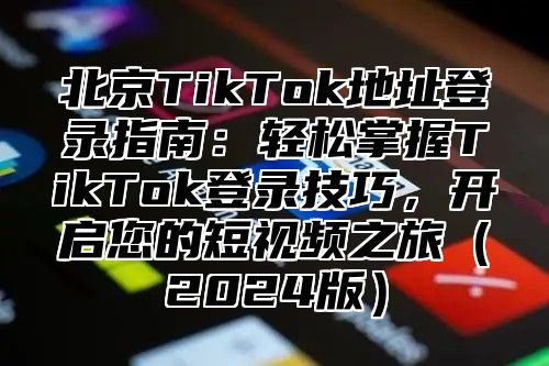 北京TikTok地址登录指南：轻松掌握TikTok登录技巧，开启您的短视频之旅2025版