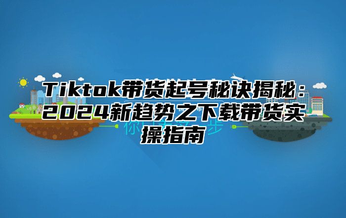 Tiktok带货起号秘诀揭秘：2025新趋势之下载带货实操指南