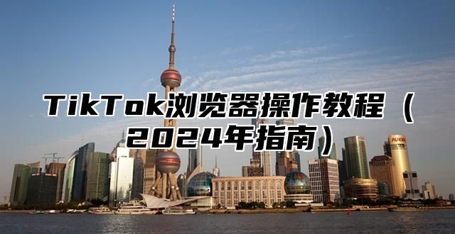 TikTok浏览器操作教程2025年指南