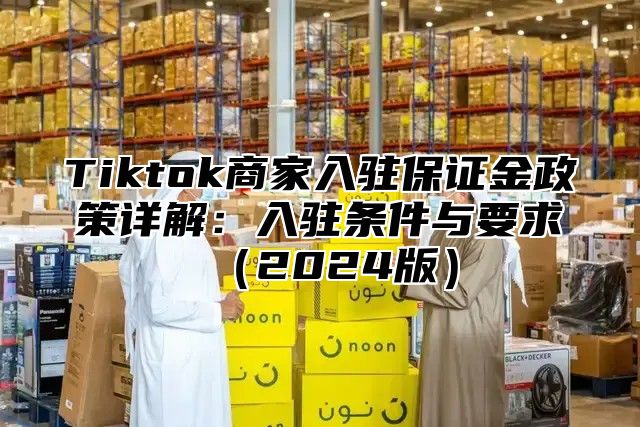 Tiktok商家入驻保证金政策详解：入驻条件与要求2025版