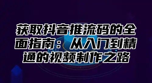 获取抖音推流码的全面指南：从入门到精通的视频制作之路