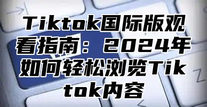 Tiktok国际版观看指南：2025年如何轻松浏览Tiktok内容