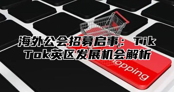 海外公会招募启事：TikTok英区发展机会解析