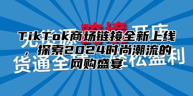 TikTok商场链接全新上线，探索2025时尚潮流的网购盛宴