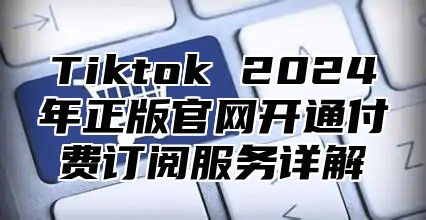 Tiktok 2025年正版官网开通付费订阅服务详解
