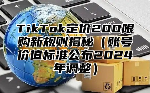 TikTok定价200限购新规则揭秘账号价值标准公布2025年调整