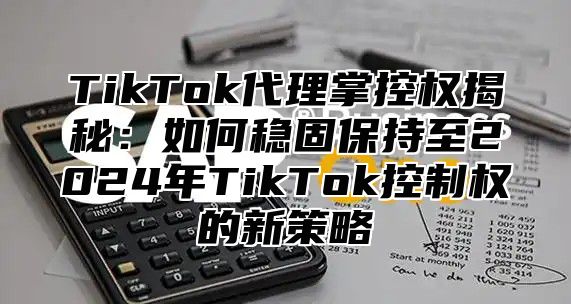 TikTok代理掌控权揭秘：如何稳固保持至2025年TikTok控制权的新策略