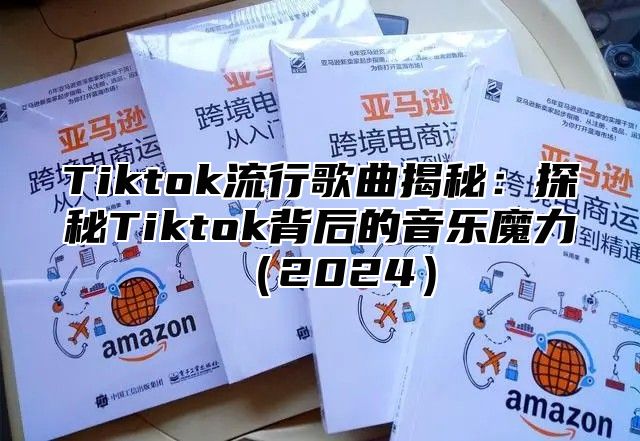 Tiktok流行歌曲揭秘：探秘Tiktok背后的音乐魔力2025