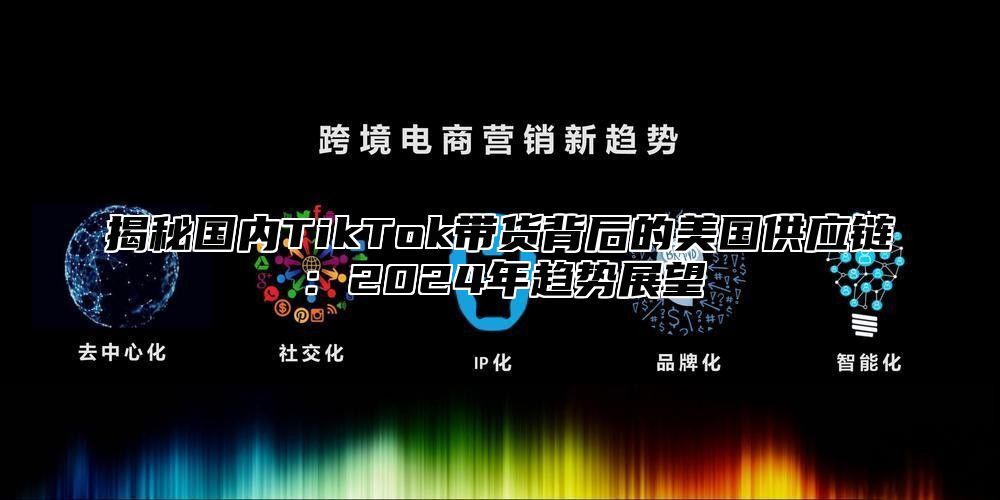 揭秘国内TikTok带货背后的美国供应链：2025年趋势展望