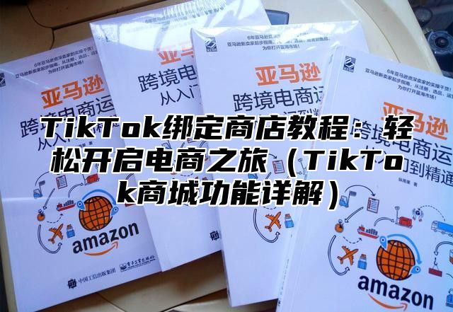 TikTok绑定商店教程：轻松开启电商之旅TikTok商城功能详解