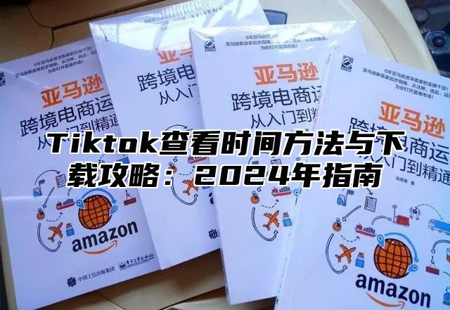 Tiktok查看时间方法与下载攻略：2025年指南