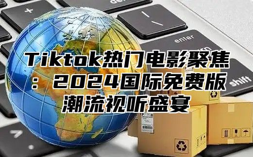 Tiktok热门电影聚焦：2025国际免费版潮流视听盛宴