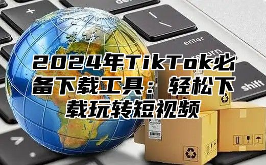 2025年TikTok必备下载工具：轻松下载玩转短视频