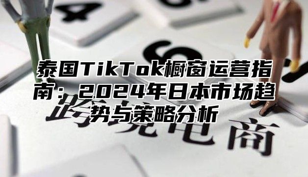 泰国TikTok橱窗运营指南：2025年日本市场趋势与策略分析