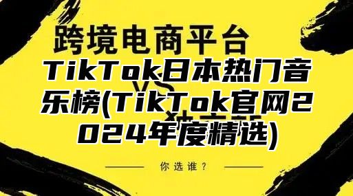 TikTok日本热门音乐榜(TikTok官网2025年度精选)