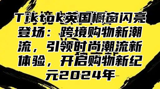 Tiktok英国橱窗闪亮登场：跨境购物新潮流，引领时尚潮流新体验，开启购物新纪元2025年