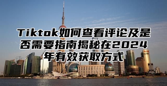 Tiktok如何查看评论及是否需要指南揭秘在2025年有效获取方式