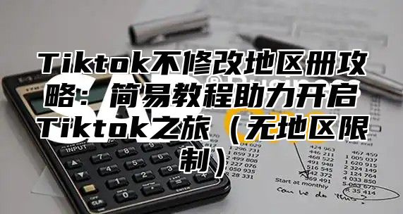 Tiktok不修改地区册攻略：简易教程助力开启Tiktok之旅无地区限制