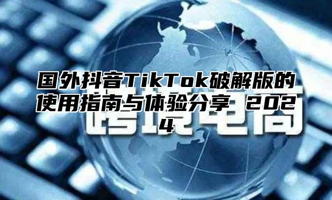 国外抖音TikTok破解版的使用指南与体验分享 2025