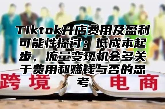 Tiktok开店费用及盈利可能性探讨：低成本起步，流量变现机会多关于费用和赚钱与否的思考
