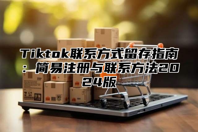 Tiktok联系方式留存指南：简易注册与联系方法2025版