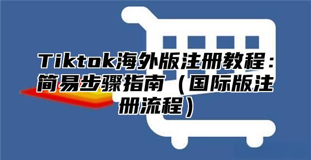 Tiktok海外版注册教程：简易步骤指南国际版注册流程