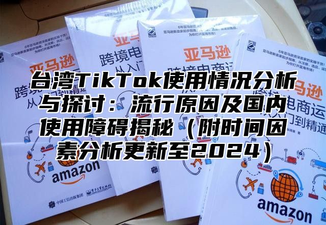 台湾TikTok使用情况分析与探讨：流行原因及国内使用障碍揭秘附时间因素分析更新至2025