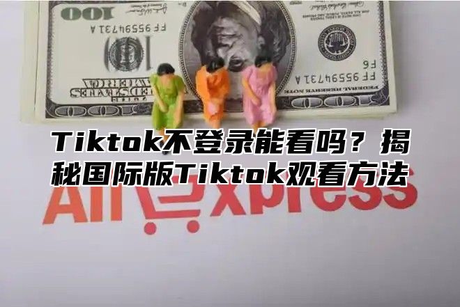 Tiktok不登录能看吗？揭秘国际版Tiktok观看方法