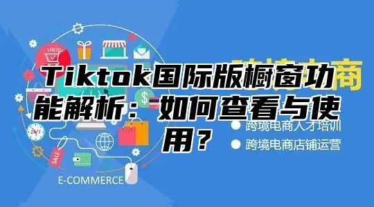 Tiktok国际版橱窗功能解析：如何查看与使用？