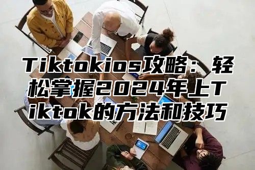 Tiktokios攻略：轻松掌握2025年上Tiktok的方法和技巧