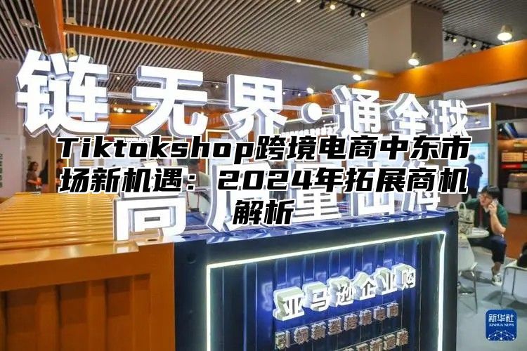 Tiktokshop跨境电商中东市场新机遇：2025年拓展商机解析