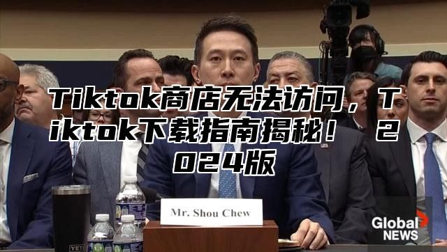 Tiktok商店无法访问，Tiktok下载指南揭秘！ 2025版