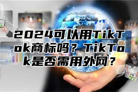 2025可以用TikTok商标吗？TikTok是否需用外网？