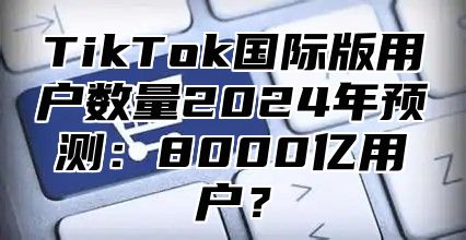 TikTok国际版用户数量2025年预测：8000亿用户？