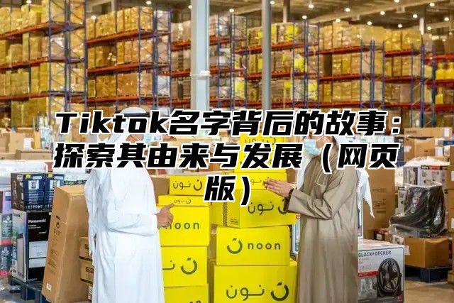 Tiktok名字背后的故事：探索其由来与发展网页版