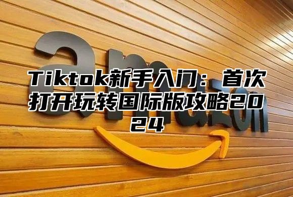 Tiktok新手入门：首次打开玩转国际版攻略2025