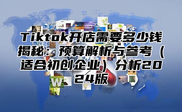 Tiktok开店需要多少钱揭秘：预算解析与参考适合初创企业分析2025版