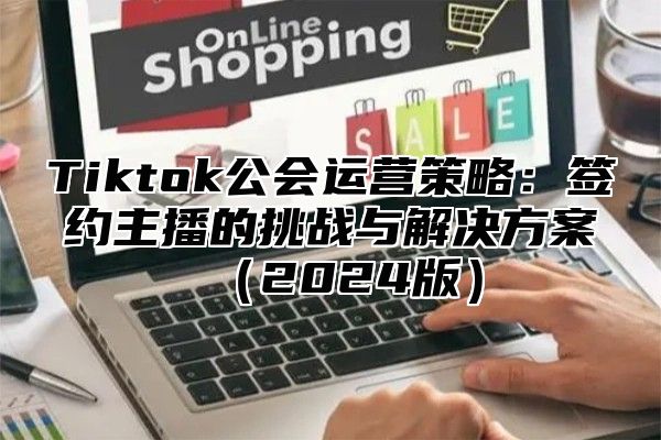 Tiktok公会运营策略：签约主播的挑战与解决方案2025版
